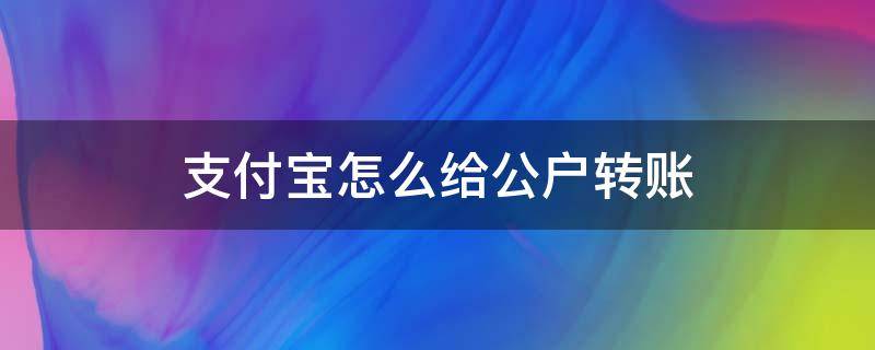 支付宝怎么给公户转账（怎样可以用公户转账到支付宝）