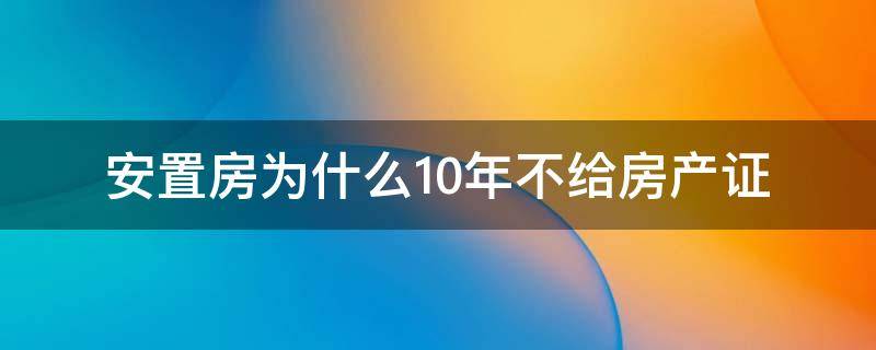 安置房为什么10年不给房产证（安置房十几年办不下来房产证）