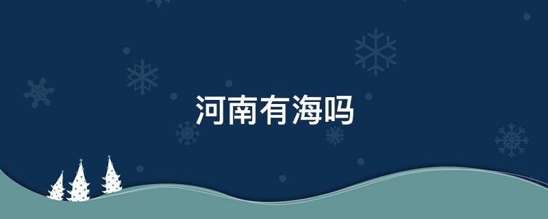 河南有海吗 河南有海吗?在哪个部位?