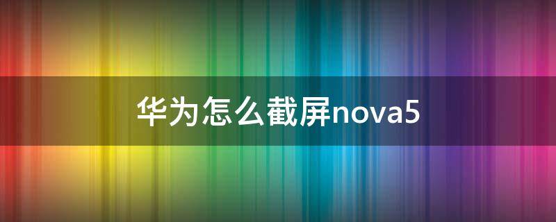 华为怎么截屏nova5（华为怎么截屏nova7）