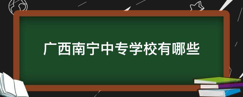 广西南宁中专学校有哪些 广西南宁中专有哪些学校招生