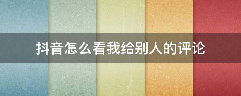 抖音怎么看我给别人的评论 抖音怎么看我给别人的评论点赞