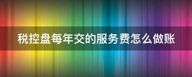 税控盘每年交的服务费怎么做账（税控盘每年的服务费都可以抵税吗）