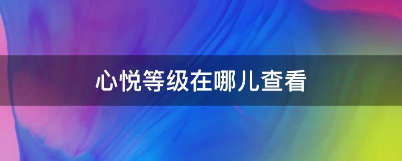 心悦等级在哪儿查看（在哪查询心悦等级）