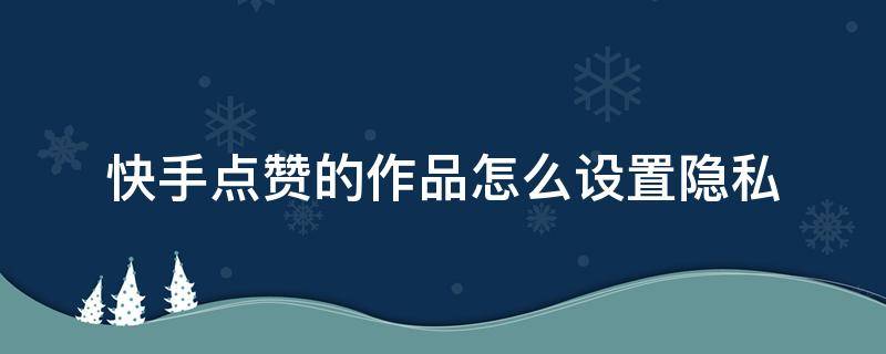 快手点赞的作品怎么设置隐私 快手点赞如何隐私