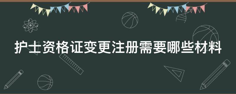 护士资格证变更注册需要哪些材料（2020护士资格证变更注册办理流程图解）