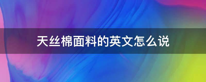 天丝棉面料的英文怎么说 天丝面料英语怎么说