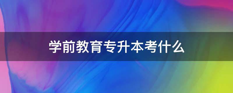 学前教育专升本考什么（河南学前教育专升本考什么）