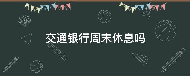 交通银行周末休息吗（交通银行周日休息么）