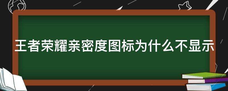 王者荣耀亲密度图标为什么不显示（王者荣耀亲密度图标为什么不显示了）