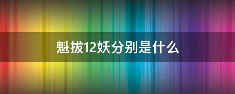 魁拔12妖分别是什么（魁拔里的十二妖）