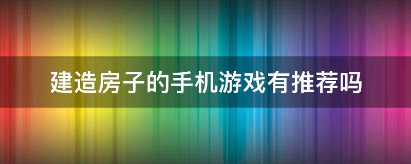 建造房子的手机游戏有推荐吗（手机上建房子的游戏）