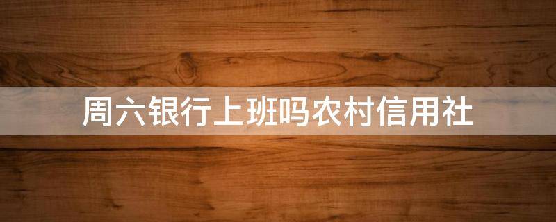 周六银行上班吗农村信用社（农村信用社银行星期六日上班吗）