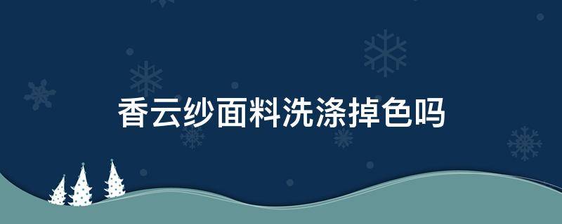 香云纱面料洗涤掉色吗（香云纱会不会掉色）