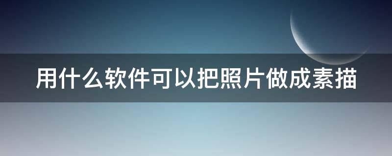 用什么软件可以把照片做成素描（用什么软件可以把照片做成素描图）