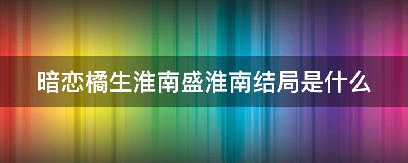 暗恋橘生淮南盛淮南结局是什么（暗恋橘生淮南盛淮南最后和谁在一起）