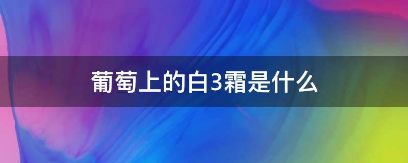 葡萄上的白3霜是什么 葡萄上的白霜是怎么回事