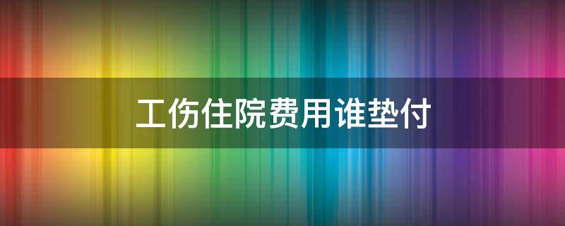 工伤住院费用谁垫付（工伤住院费用由谁垫付）