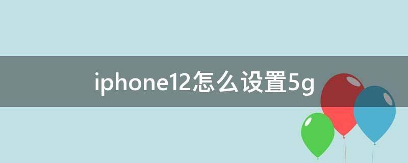 iphone12怎么设置5g（iphone12怎么设置5g网速最快）