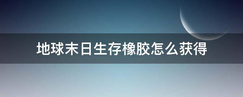 地球末日生存橡胶怎么获得 地球生存末日橡胶怎么得到