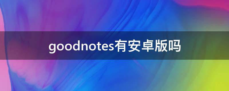 goodnotes有安卓版吗 goodnotes没有安卓版吗