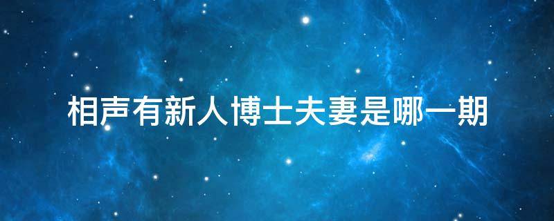 相声有新人博士夫妻是哪一期 《相声有新人》博士夫妻说相声