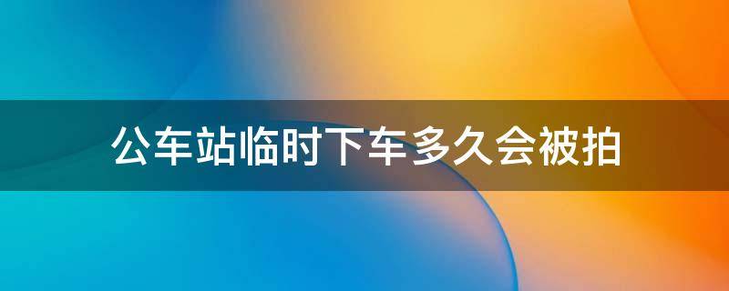 公车站临时下车多久会被拍 公交站点临时停车多久会被拍