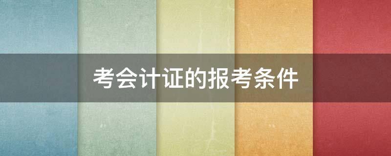 考会计证的报考条件 报考会计证需要的条件