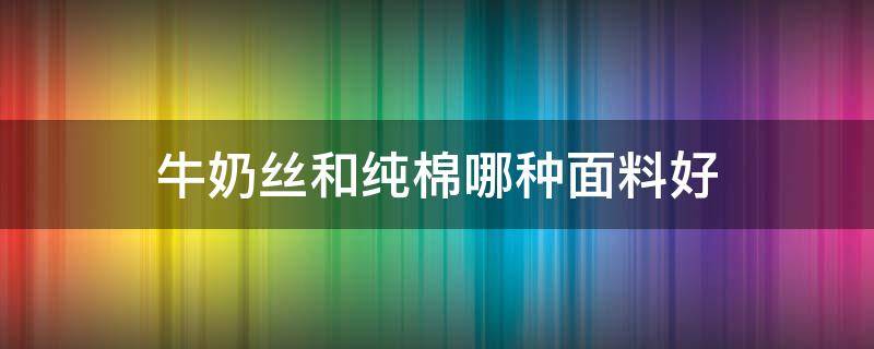 牛奶丝和纯棉哪种面料好 牛奶丝和纯棉哪个面料好?