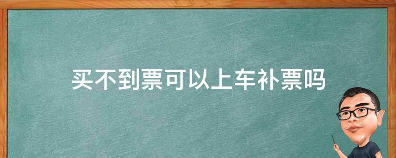 买不到票可以上车补票吗（火车票买不到票可以上车补票吗）