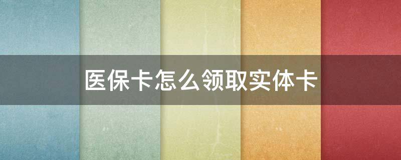 医保卡怎么领取实体卡 上海医保卡怎么领取实体卡