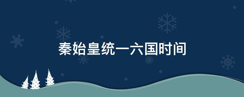 秦始皇统一六国时间 秦始皇统一六国的顺序