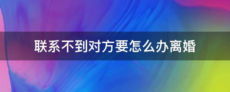 联系不到对方要怎么办离婚（我想离婚,可是联系不到对方怎么办呢）