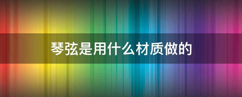 琴弦是用什么材质做的 古筝琴弦是用什么材质做的