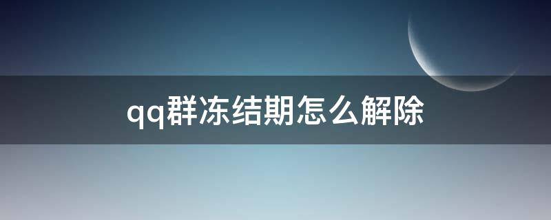 qq群冻结期怎么解除（qq群如何解除解冻期）