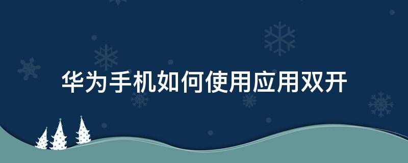 华为手机如何使用应用双开（华为手机软件如何应用双开）