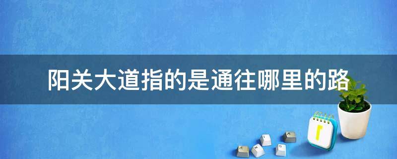 阳关大道指的是通往哪里的路 阳关大道指的是通向哪里的路