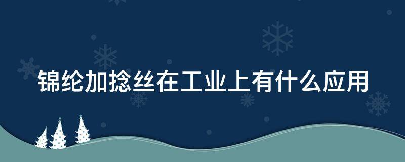 锦纶加捻丝在工业上有什么应用（锦纶用什么方法进行纺丝?为什么?）