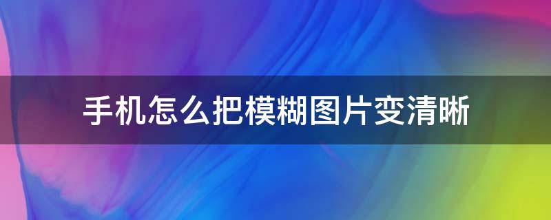 手机怎么把模糊图片变清晰 手机怎样让模糊图片变清晰