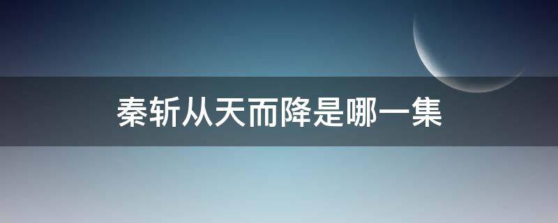 秦斩从天而降是哪一集（秦斩是什么电视剧的人）