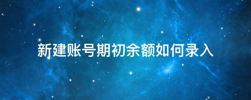 新建账号期初余额如何录入 期初余额怎么重新录入