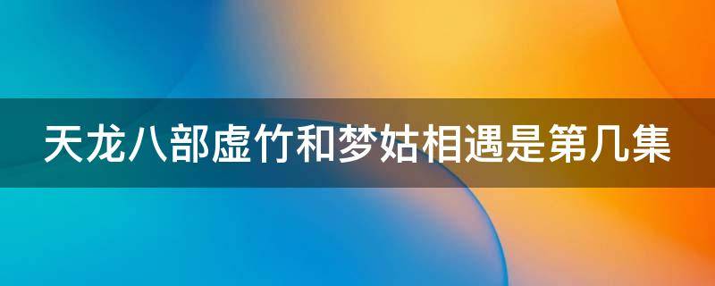 天龙八部虚竹和梦姑相遇是第几集（天龙八部之行云覆雨全文阅读）