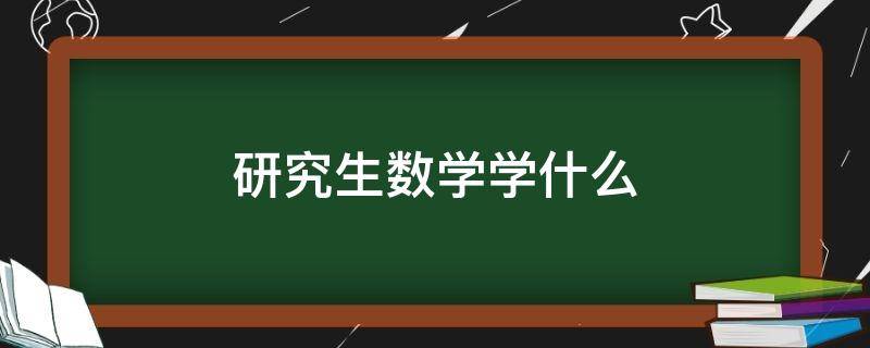 研究生数学学什么（研究生数学学什么内容）