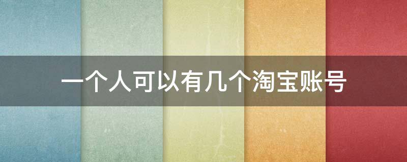 一个人可以有几个淘宝账号（一个人可以有几个淘宝账号购物）