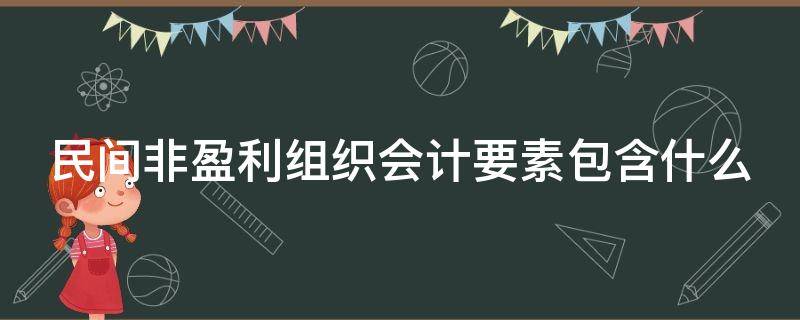 民间非盈利组织会计要素包含什么 民间非盈利组织会计要素包含什么科目