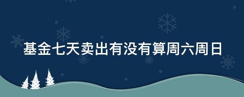 基金七天卖出有没有算周六周日 基金7天卖出算周六日吗