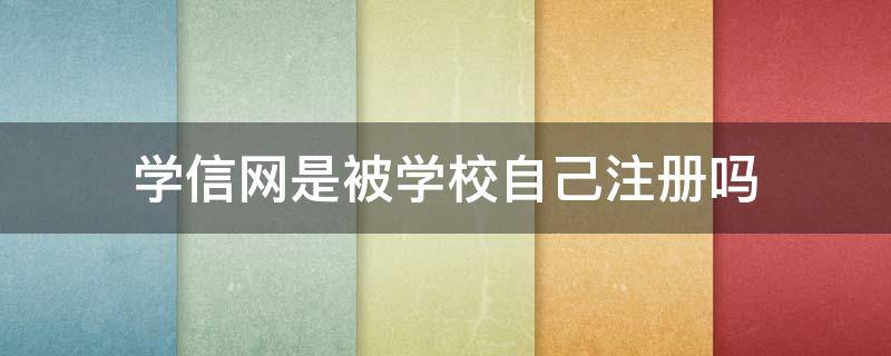 学信网是被学校自己注册吗（学信网会被学校注册吗?）