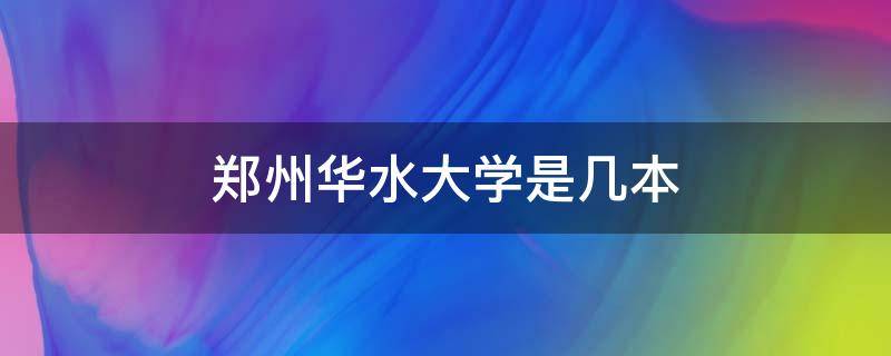 郑州华水大学是几本 郑州华水大学分数线