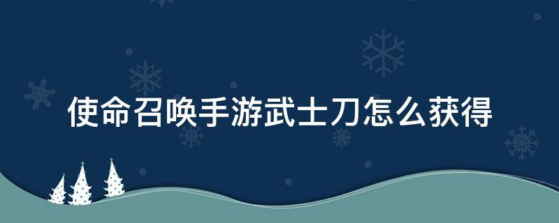 使命召唤手游武士刀怎么获得（使命召唤手游武士刀怎么获得视频）