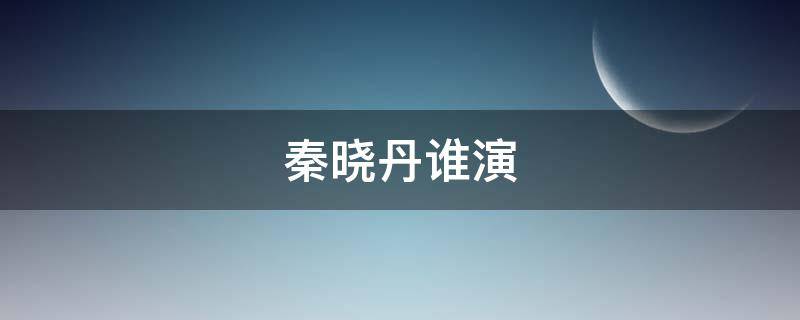 秦晓丹谁演 秦晓丹是谁演的